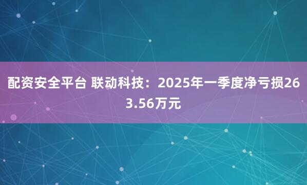 配资安全平台 联动科技：2025年一季度净亏损263.56万元