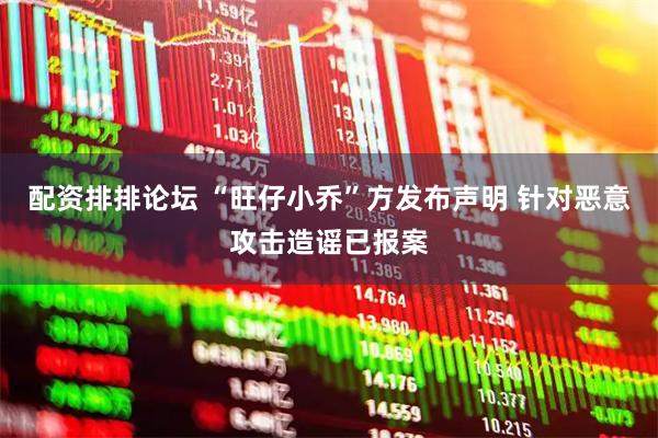 配资排排论坛 “旺仔小乔”方发布声明 针对恶意攻击造谣已报案