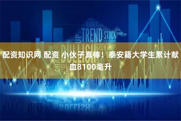 配资知识网 配资 小伙子真棒！泰安籍大学生累计献血8100毫升
