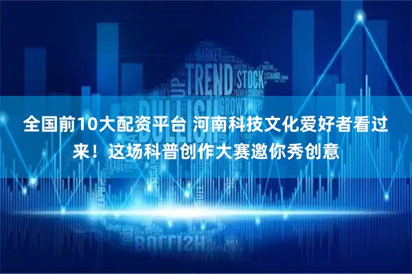 全国前10大配资平台 河南科技文化爱好者看过来！这场科普创作大赛邀你秀创意