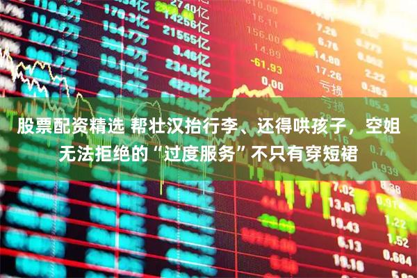 股票配资精选 帮壮汉抬行李、还得哄孩子，空姐无法拒绝的“过度服务”不只有穿短裙