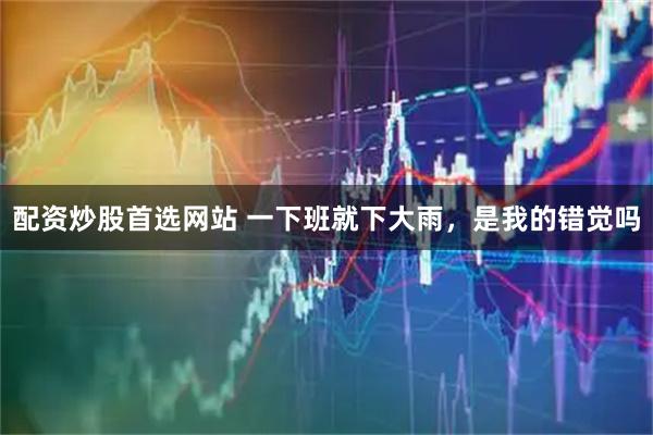 配资炒股首选网站 一下班就下大雨，是我的错觉吗