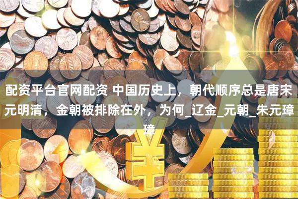 配资平台官网配资 中国历史上，朝代顺序总是唐宋元明清，金朝被排除在外，为何_辽金_元朝_朱元璋