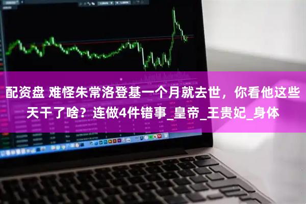 配资盘 难怪朱常洛登基一个月就去世，你看他这些天干了啥？连做4件错事_皇帝_王贵妃_身体
