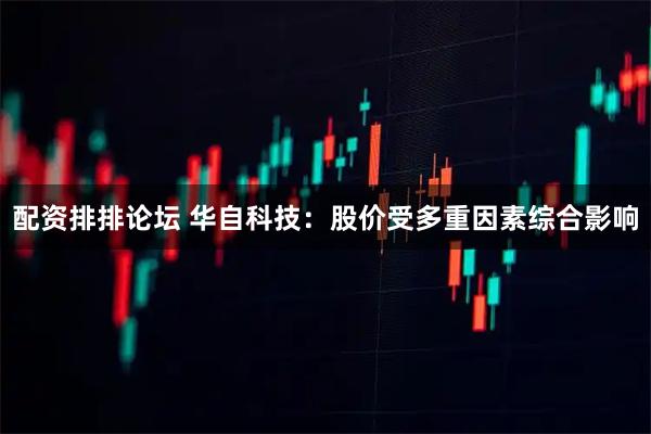 配资排排论坛 华自科技：股价受多重因素综合影响