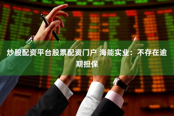 炒股配资平台股票配资门户 海能实业：不存在逾期担保