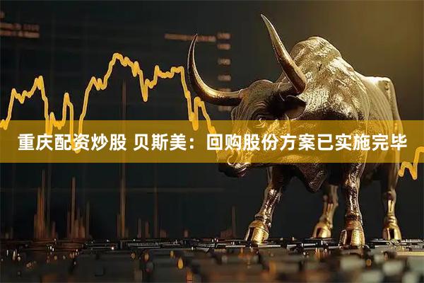 重庆配资炒股 贝斯美：回购股份方案已实施完毕
