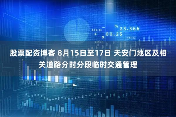 股票配资博客 8月15日至17日 天安门地区及相关道路分时分段临时交通管理