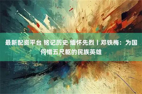 最新配资平台 铭记历史 缅怀先烈丨邓铁梅：为国何惜五尺躯的民族英雄