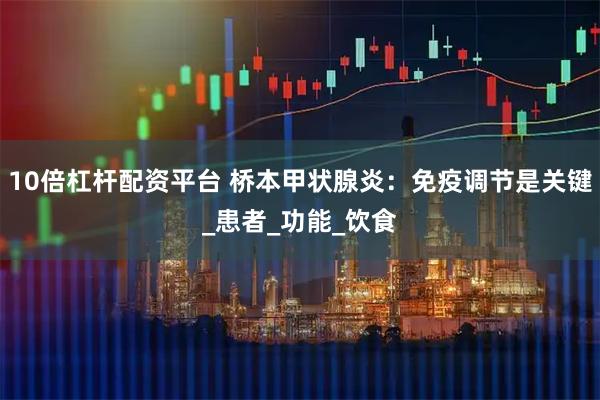 10倍杠杆配资平台 桥本甲状腺炎：免疫调节是关键_患者_功能_饮食