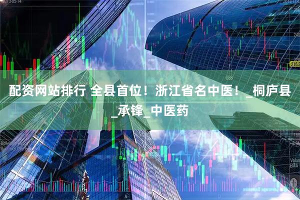 配资网站排行 全县首位！浙江省名中医！_桐庐县_承锋_中医药