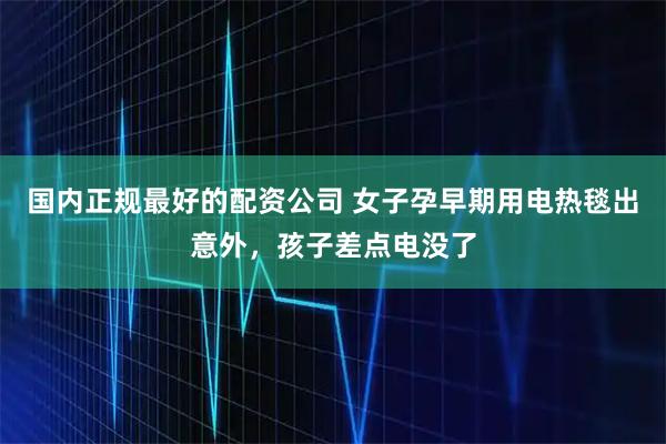 国内正规最好的配资公司 女子孕早期用电热毯出意外，孩子差点电没了