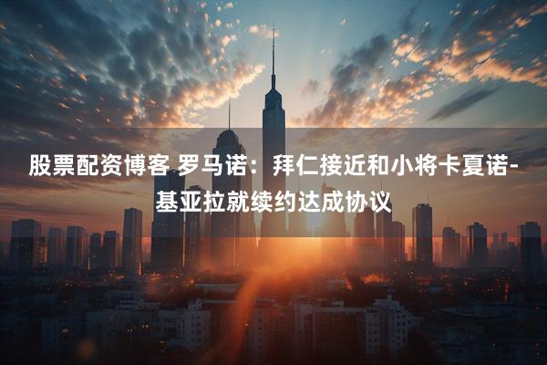 股票配资博客 罗马诺：拜仁接近和小将卡夏诺-基亚拉就续约达成协议