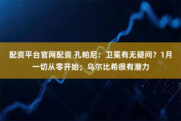 配资平台官网配资 孔帕尼：卫冕有无疑问？1月一切从零开始；乌尔比希很有潜力