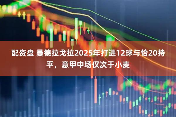 配资盘 曼德拉戈拉2025年打进12球与恰20持平，意甲中场仅次于小麦