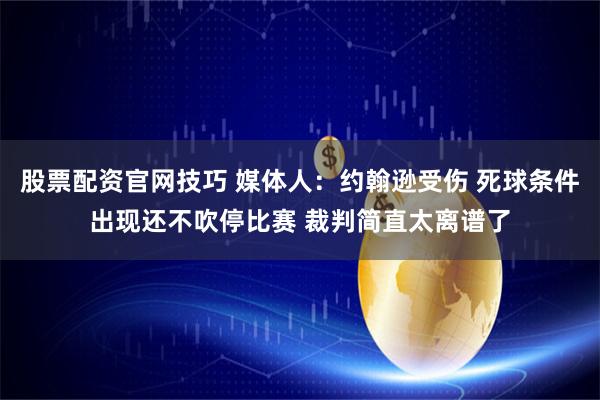 股票配资官网技巧 媒体人：约翰逊受伤 死球条件出现还不吹停比赛 裁判简直太离谱了