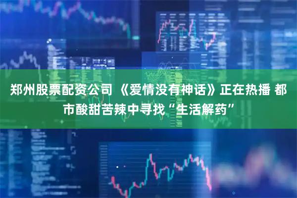 郑州股票配资公司 《爱情没有神话》正在热播 都市酸甜苦辣中寻找“生活解药”
