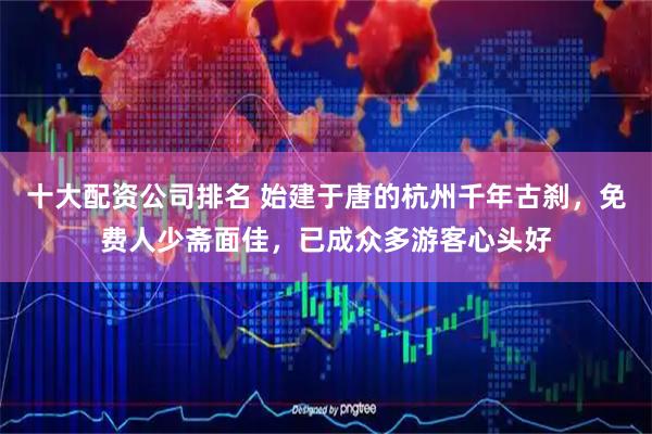 十大配资公司排名 始建于唐的杭州千年古刹，免费人少斋面佳，已成众多游客心头好