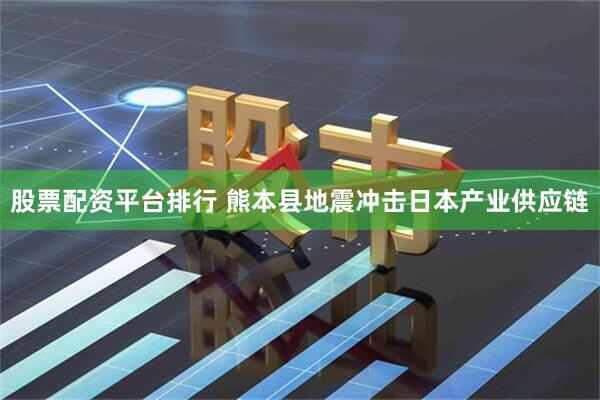 股票配资平台排行 熊本县地震冲击日本产业供应链