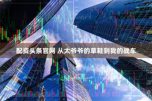 配资头条官网 从太爷爷的草鞋到我的战车