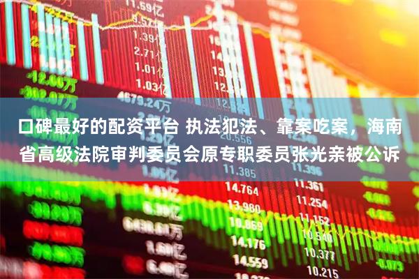 口碑最好的配资平台 执法犯法、靠案吃案，海南省高级法院审判委员会原专职委员张光亲被公诉